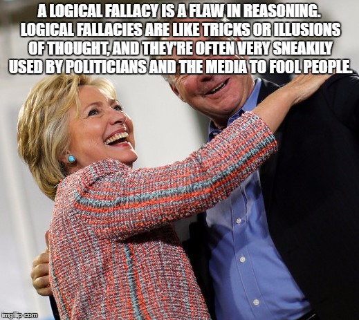 hillary kaine | A LOGICAL FALLACY IS A FLAW IN REASONING. LOGICAL FALLACIES ARE LIKE TRICKS OR ILLUSIONS OF THOUGHT, AND THEY'RE OFTEN VERY SNEAKILY USED BY POLITICIANS AND THE MEDIA TO FOOL PEOPLE. | made w/ Imgflip meme maker