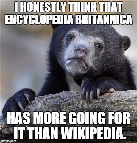 Confession Bear Meme | I HONESTLY THINK THAT ENCYCLOPEDIA BRITANNICA; HAS MORE GOING FOR IT THAN WIKIPEDIA. | image tagged in memes,confession bear | made w/ Imgflip meme maker