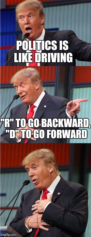 Bad Pun Trump | POLITICS IS LIKE DRIVING; "R" TO GO BACKWARD, "D" TO GO FORWARD | image tagged in bad pun trump | made w/ Imgflip meme maker