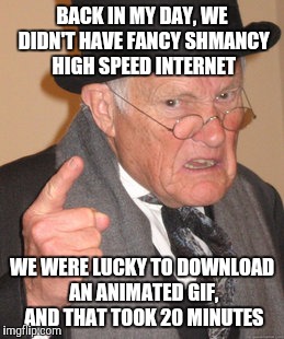 Back In My Day Meme | BACK IN MY DAY, WE DIDN'T HAVE FANCY SHMANCY HIGH SPEED INTERNET WE WERE LUCKY TO DOWNLOAD AN ANIMATED GIF, AND THAT TOOK 20 MINUTES | image tagged in memes,back in my day | made w/ Imgflip meme maker