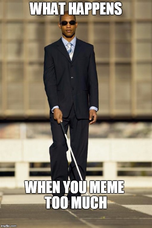 MEMEING IS MENTAL MASTURBATION | WHAT HAPPENS; WHEN YOU MEME TOO MUCH | image tagged in blindman,memes,masterbation | made w/ Imgflip meme maker