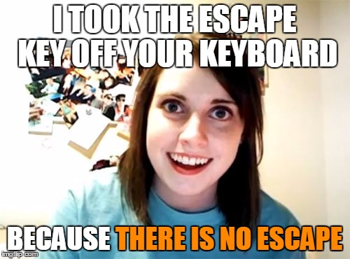 I TOOK THE ESCAPE KEY OFF YOUR KEYBOARD BECAUSE THERE IS NO ESCAPE THERE IS NO ESCAPE | made w/ Imgflip meme maker