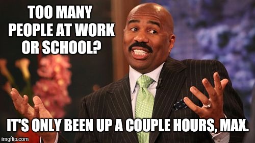 TOO MANY PEOPLE AT WORK OR SCHOOL? IT'S ONLY BEEN UP A COUPLE HOURS, MAX. | image tagged in memes,steve harvey | made w/ Imgflip meme maker