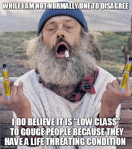 Local hobo expresses his opinion on the rapid and steep increase in the price of life saving drugs   | WHILE I AM NOT NORMALLY ONE TO DISAGREE; I DO BELIEVE IT IS “LOW CLASS” TO GOUGE PEOPLE BECAUSE THEY HAVE A LIFE THREATING CONDITION | image tagged in hobo,drugs,angry,memes,funny memes,meme | made w/ Imgflip meme maker