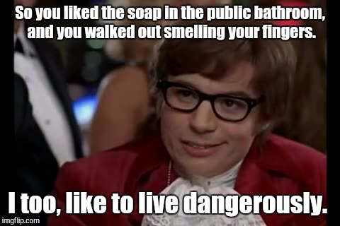 I Too Like To Live Dangerously | So you liked the soap in the public bathroom,  and you walked out smelling your fingers. I too, like to live dangerously. | image tagged in memes,i too like to live dangerously | made w/ Imgflip meme maker