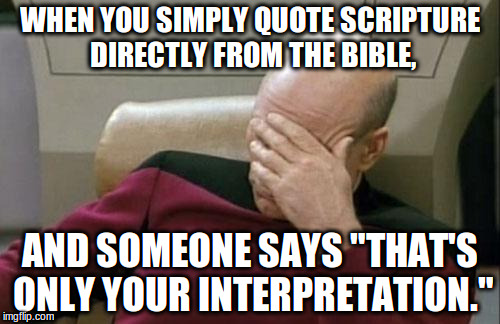 Captain Picard Facepalm | WHEN YOU SIMPLY QUOTE SCRIPTURE DIRECTLY FROM THE BIBLE, AND SOMEONE SAYS "THAT'S ONLY YOUR INTERPRETATION." | image tagged in memes,captain picard facepalm | made w/ Imgflip meme maker