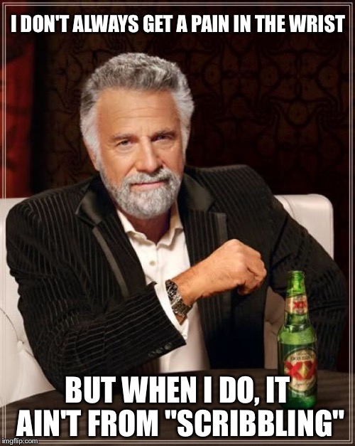 The Most Interesting Man In The World Meme | I DON'T ALWAYS GET A PAIN IN THE WRIST BUT WHEN I DO, IT AIN'T FROM "SCRIBBLING" | image tagged in memes,the most interesting man in the world | made w/ Imgflip meme maker