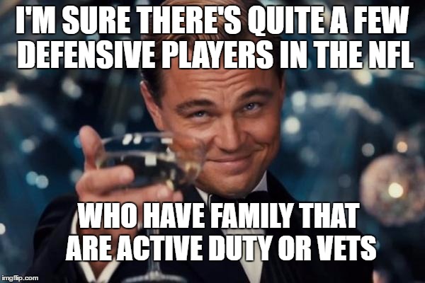 Leonardo Dicaprio Cheers Meme | I'M SURE THERE'S QUITE A FEW DEFENSIVE PLAYERS IN THE NFL WHO HAVE FAMILY THAT ARE ACTIVE DUTY OR VETS | image tagged in memes,leonardo dicaprio cheers | made w/ Imgflip meme maker