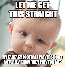 Skeptical Baby | LET ME GET THIS STRAIGHT; MY FANTASY FOOTBALL PLAYERS DON'T ACTUALLY KNOW THEY PLAY FOR ME? | image tagged in memes,skeptical baby | made w/ Imgflip meme maker