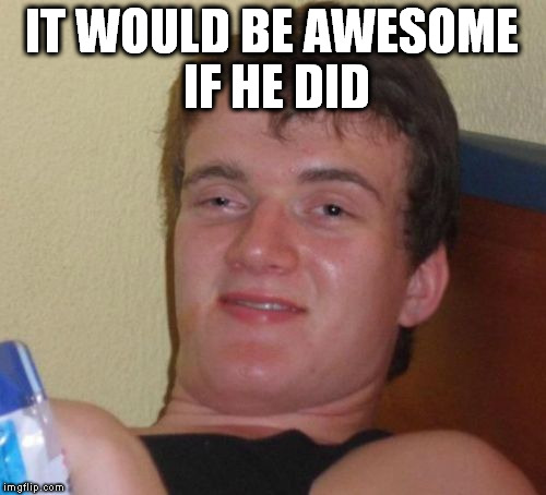 10 Guy Meme | IT WOULD BE AWESOME IF HE DID | image tagged in memes,10 guy | made w/ Imgflip meme maker