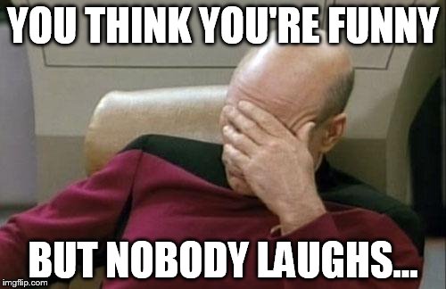 Captain Picard Facepalm Meme | YOU THINK YOU'RE FUNNY; BUT NOBODY LAUGHS... | image tagged in memes,captain picard facepalm | made w/ Imgflip meme maker