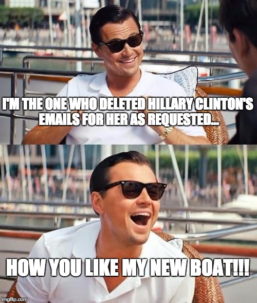 Leonardo Dicaprio Wolf Of Wall Street | I'M THE ONE WHO DELETED HILLARY CLINTON'S EMAILS FOR HER AS REQUESTED... HOW YOU LIKE MY NEW BOAT!!! | image tagged in memes,leonardo dicaprio wolf of wall street | made w/ Imgflip meme maker