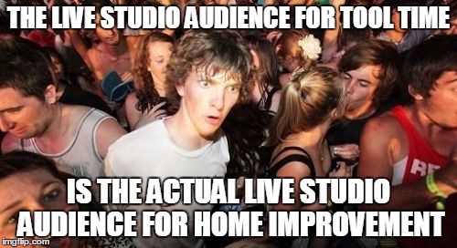 Sudden Clarity Clarence Meme | THE LIVE STUDIO AUDIENCE FOR TOOL TIME; IS THE ACTUAL LIVE STUDIO AUDIENCE FOR HOME IMPROVEMENT | image tagged in memes,sudden clarity clarence,AdviceAnimals | made w/ Imgflip meme maker