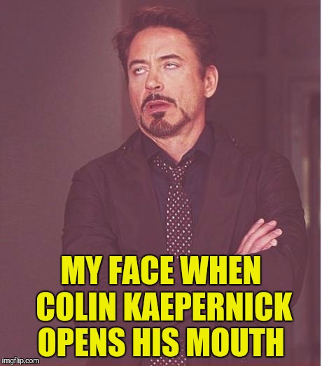 Face You Make Robert Downey Jr Meme | MY FACE WHEN COLIN KAEPERNICK OPENS HIS MOUTH | image tagged in memes,face you make robert downey jr | made w/ Imgflip meme maker