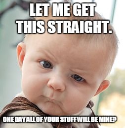 Skeptical Baby | LET ME GET THIS STRAIGHT. ONE DAY ALL OF YOUR STUFF WILL BE MINE? | image tagged in memes,skeptical baby | made w/ Imgflip meme maker