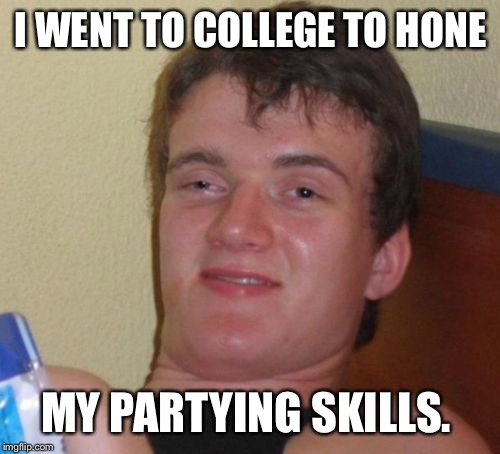 10 Guy Meme | I WENT TO COLLEGE TO HONE MY PARTYING SKILLS. | image tagged in memes,10 guy | made w/ Imgflip meme maker