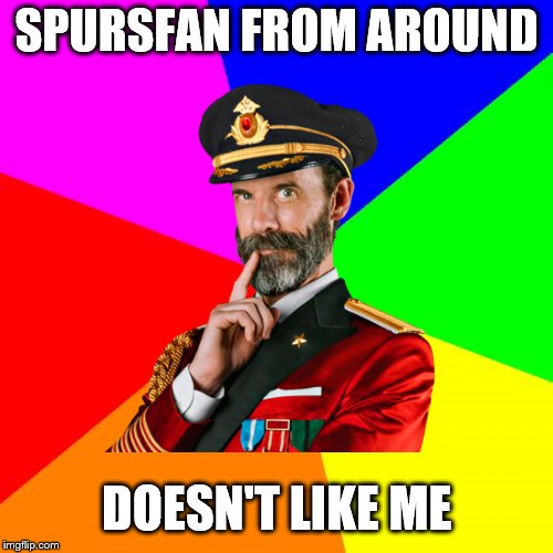 Sorry buddy, your meme BEGGED for this one to be made :) | SPURSFAN FROM AROUND; DOESN'T LIKE ME | image tagged in memes,captain obvious | made w/ Imgflip meme maker