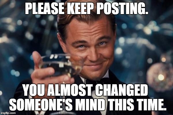 Please Keep Posting. You Almost Changed Someone's Mind | PLEASE KEEP POSTING. YOU ALMOST CHANGED  SOMEONE'S MIND THIS TIME. | image tagged in memes,leonardo dicaprio cheers | made w/ Imgflip meme maker