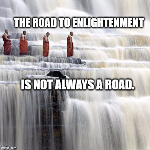 nature is the way | THE ROAD TO ENLIGHTENMENT; IS NOT ALWAYS A ROAD. | image tagged in nature is the way | made w/ Imgflip meme maker
