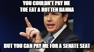YOU COULDN'T PAY ME TOE EAT A ROTTEN BANNA BUT YOU CAN PAY ME FOR A SENATE SEAT | made w/ Imgflip meme maker