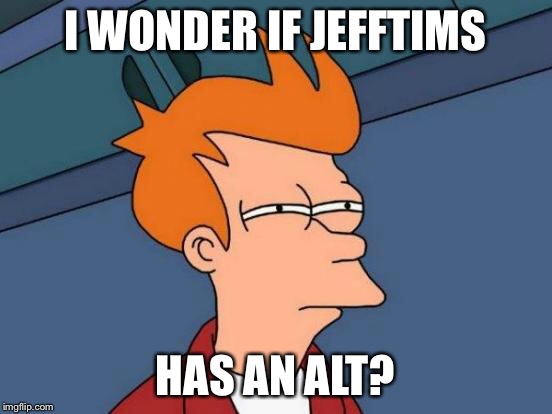 Futurama Fry Meme | I WONDER IF JEFFTIMS HAS AN ALT? | image tagged in memes,futurama fry | made w/ Imgflip meme maker