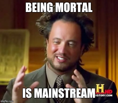 Ancient Aliens Meme | BEING MORTAL; IS MAINSTREAM | image tagged in memes,ancient aliens | made w/ Imgflip meme maker