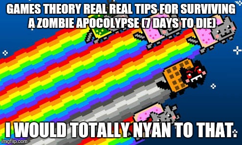 Nyan cat | GAMES THEORY REAL REAL TIPS FOR SURVIVING A ZOMBIE APOCOLYPSE (7 DAYS TO DIE); I WOULD TOTALLY NYAN TO THAT. | image tagged in nyan cat | made w/ Imgflip meme maker