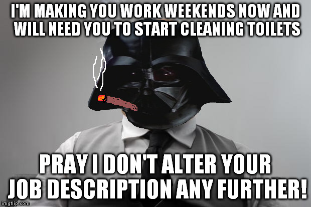Scumbag Vader | I'M MAKING YOU WORK WEEKENDS NOW AND WILL NEED YOU TO START CLEANING TOILETS; PRAY I DON'T ALTER YOUR JOB DESCRIPTION ANY FURTHER! | image tagged in memes,scumbag boss,scumbag vader,disney killed star wars,star wars kills disney,the farce awakens | made w/ Imgflip meme maker