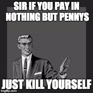 Kill Yourself Guy Meme | SIR IF YOU PAY IN NOTHING BUT PENNYS; JUST KILL YOURSELF | image tagged in memes,kill yourself guy,penny,cash,grocery store,store | made w/ Imgflip meme maker