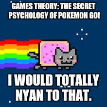 Nyan Cat | GAMES THEORY: THE SECRET PSYCHOLOGY OF POKEMON GO! I WOULD TOTALLY NYAN TO THAT. | image tagged in nyan cat | made w/ Imgflip meme maker