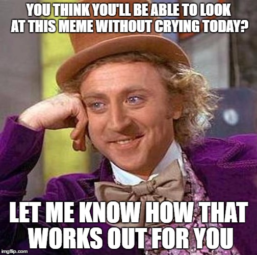 Goodbye, Mr. Wonka |  YOU THINK YOU'LL BE ABLE TO LOOK AT THIS MEME WITHOUT CRYING TODAY? LET ME KNOW HOW THAT WORKS OUT FOR YOU | image tagged in memes,creepy condescending wonka,ripgenewilder,gene wilder | made w/ Imgflip meme maker