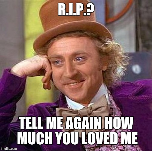Seriously though, I am saddened of his death. Kind of grew up watching his movies, he technically was part of my childhood. RIP  | R.I.P.? TELL ME AGAIN HOW MUCH YOU LOVED ME | image tagged in memes,creepy condescending wonka | made w/ Imgflip meme maker