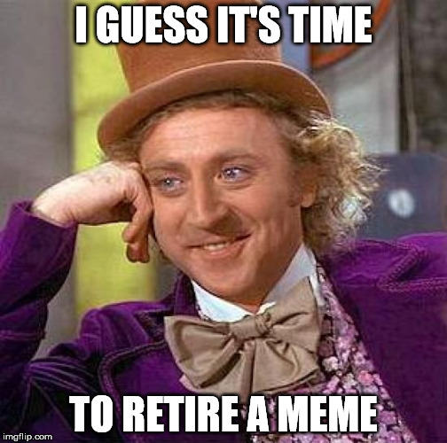 Creepy Condescending Wonka | I GUESS IT'S TIME; TO RETIRE A MEME | image tagged in memes,creepy condescending wonka | made w/ Imgflip meme maker
