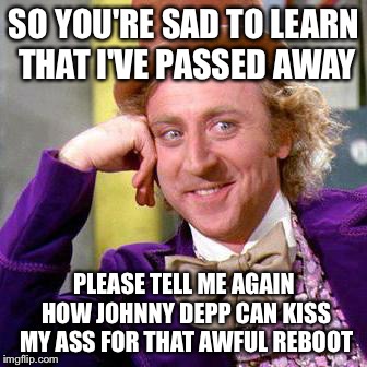 Willy Wonka Blank | SO YOU'RE SAD TO LEARN THAT I'VE PASSED AWAY; PLEASE TELL ME AGAIN HOW JOHNNY DEPP CAN KISS MY ASS FOR THAT AWFUL REBOOT | image tagged in willy wonka blank | made w/ Imgflip meme maker