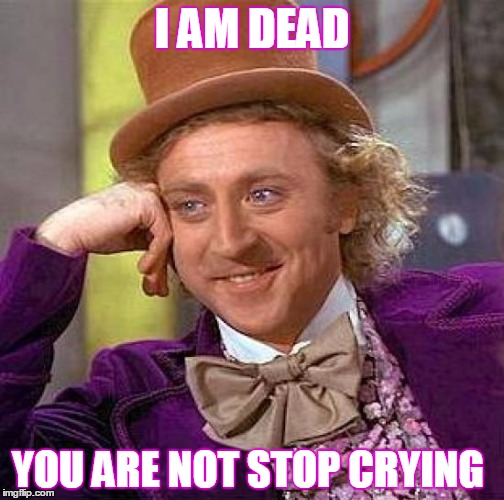 Be happy you are alive :) | I AM DEAD; YOU ARE NOT STOP CRYING | image tagged in memes,creepy condescending wonka,life,death,perspective | made w/ Imgflip meme maker