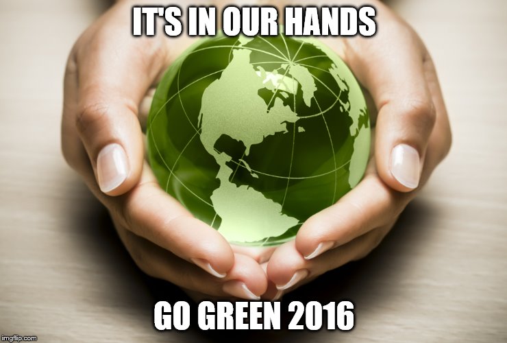 IT'S IN OUR HANDS; GO GREEN 2016 | image tagged in its in our hands | made w/ Imgflip meme maker