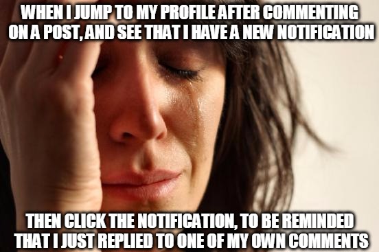 Crestfallen... | WHEN I JUMP TO MY PROFILE AFTER COMMENTING ON A POST, AND SEE THAT I HAVE A NEW NOTIFICATION; THEN CLICK THE NOTIFICATION, TO BE REMINDED THAT I JUST REPLIED TO ONE OF MY OWN COMMENTS | image tagged in memes,first world problems,imgflip,notifications,comments,reply | made w/ Imgflip meme maker