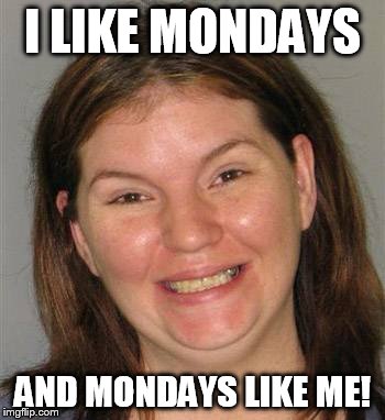 Said No Working-Class Stiff ..Ever | I LIKE MONDAYS; AND MONDAYS LIKE ME! | image tagged in happy monday,monday,monday face,mondays,weekdays,smiling | made w/ Imgflip meme maker