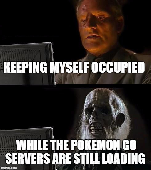 I'll Just Wait Here Meme | KEEPING MYSELF OCCUPIED; WHILE THE POKEMON GO SERVERS ARE STILL LOADING | image tagged in pokemon go meme | made w/ Imgflip meme maker