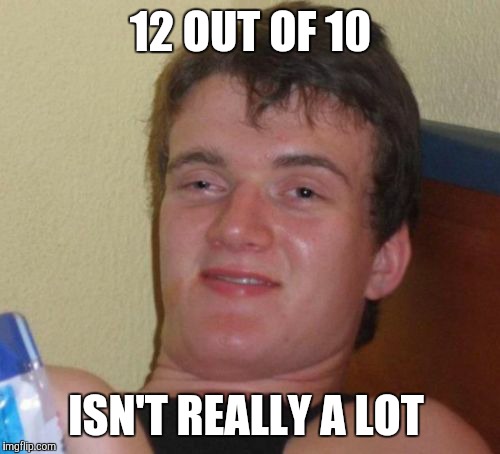 10 Guy Meme | 12 OUT OF 10 ISN'T REALLY A LOT | image tagged in memes,10 guy | made w/ Imgflip meme maker