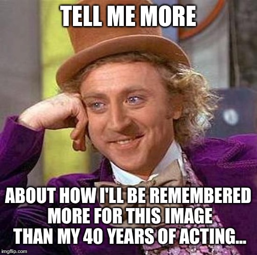 Creepy Condescending Wonka | TELL ME MORE; ABOUT HOW I'LL BE REMEMBERED MORE FOR THIS IMAGE THAN MY 40 YEARS OF ACTING... | image tagged in memes,creepy condescending wonka | made w/ Imgflip meme maker