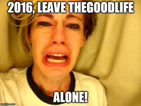 Leave Britney Alone | 2016, LEAVE THEGOODLIFE; ALONE! | image tagged in leave britney alone | made w/ Imgflip meme maker