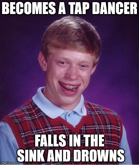 Bad Luck Brian Meme | BECOMES A TAP DANCER; FALLS IN THE SINK AND DROWNS | image tagged in memes,bad luck brian | made w/ Imgflip meme maker