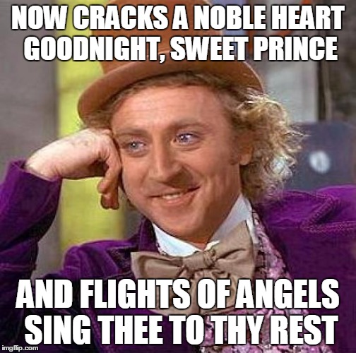 Sleep now the untroubled sleep of the angels.... :'( | NOW CRACKS A NOBLE HEART GOODNIGHT, SWEET PRINCE; AND FLIGHTS OF ANGELS SING THEE TO THY REST | image tagged in memes,creepy condescending wonka | made w/ Imgflip meme maker