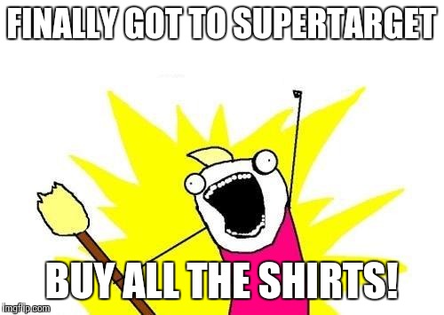 X All The Y | FINALLY GOT TO SUPERTARGET; BUY ALL THE SHIRTS! | image tagged in memes,x all the y | made w/ Imgflip meme maker