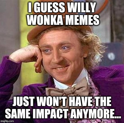 Creepy Condescending Wonka Meme | I GUESS WILLY WONKA MEMES; JUST WON'T HAVE THE SAME IMPACT ANYMORE... | image tagged in memes,creepy condescending wonka | made w/ Imgflip meme maker