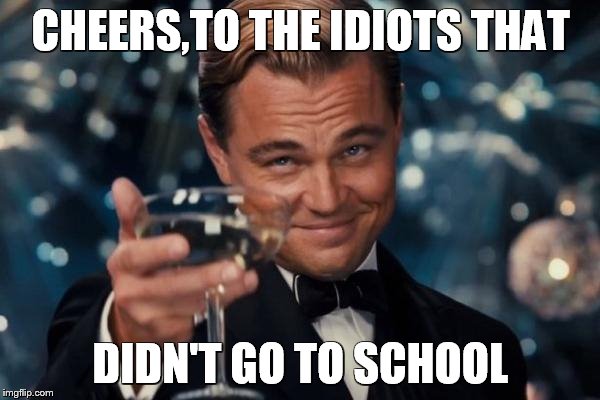 Leonardo Dicaprio Cheers | CHEERS,TO THE IDIOTS THAT; DIDN'T GO TO SCHOOL | image tagged in memes,leonardo dicaprio cheers | made w/ Imgflip meme maker