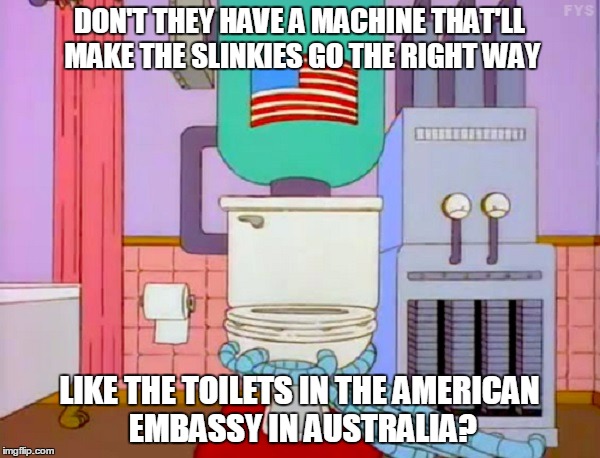 DON'T THEY HAVE A MACHINE THAT'LL MAKE THE SLINKIES GO THE RIGHT WAY LIKE THE TOILETS IN THE AMERICAN EMBASSY IN AUSTRALIA? | made w/ Imgflip meme maker
