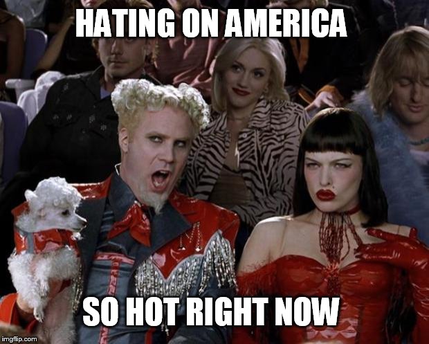 Mugatu So Hot Right Now | HATING ON AMERICA; SO HOT RIGHT NOW | image tagged in memes,mugatu so hot right now | made w/ Imgflip meme maker