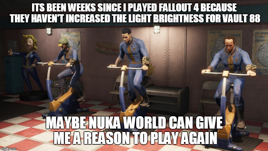 Nuka world revive | ITS BEEN WEEKS SINCE I PLAYED FALLOUT 4 BECAUSE THEY HAVEN'T INCREASED THE LIGHT BRIGHTNESS FOR VAULT 88; MAYBE NUKA WORLD CAN GIVE ME A REASON TO PLAY AGAIN | image tagged in fallout 4 | made w/ Imgflip meme maker